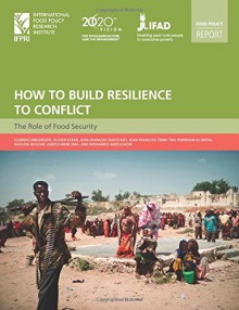 How to Build Resilience to Conflict: The Role of Food Security - Clemens Breisinger, Olivier Ecker, Jean-François Maystadt, Jean-François Trinh Tan, Perrihan Al-Riffai, Khalida Bouzar, Abdelkarim Sma, Mohamed Abdelgadir