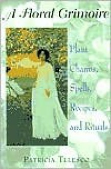 A Floral Grimoire: Plant Charms, Spells, Recipes, and Rituals - Patricia J. Telesco