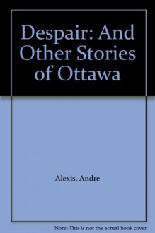 Despair: And Other Stories of Ottawa - Andre Alexis