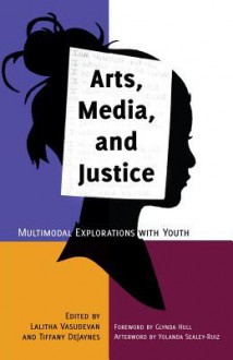 Arts, Media, and Justice: Multimodal Explorations with Youth - Lalitha Vasudevan, Tiffany Dejaynes