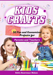 Kids Crafts: 50 Fun and Economical Projects for Parents and Teachers - Robin Devereaux-Nelson, Content Arcade Publishing