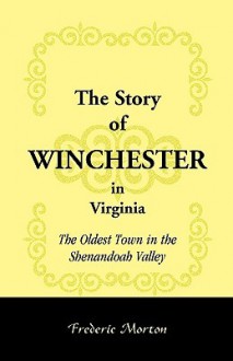 The Story of Winchester in Virginia: The Oldest Town in the Shenandoah Valley - Frederic Morton