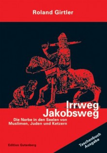 Irrweg Jakobsweg: Die Narbe In Den Seelen Von Muslimen, Juden Und Ketzern - Roland Girtler