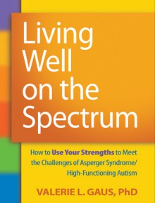 Living Well on the Spectrum: How to Use Your Strengths to Meet the Challenges of Asperger Syndrome/High-Functioning Autism - Valerie L. Gaus, Stephen Shore