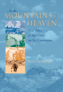 In the Mountains of Heaven: True Tales of Adventure on Six Continents - Mike Tidwell