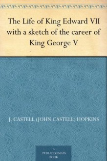 The Life of King Edward VII with a sketch of the career of King George V - J. Castell (John Castell) Hopkins