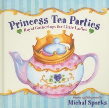 Princess Tea Parties: Royal Gatherings for Little Ladies - Michal Sparks