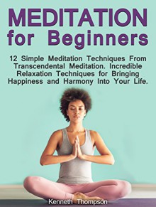 Meditation for Beginners: 12 Simple Meditation Techniques From Transcendental Meditation. Incredible Relaxation Techniques for Bringing Happiness and Harmony ... meditation, meditation techniques) - Kenneth Thompson