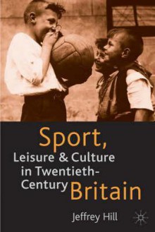 Sport, Leisure, and Culture in Twentieth-Century Britain - Jeffrey Hill