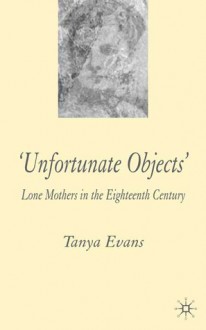 Unfortunate Objects: Lone Mothers in the Eighteenth Century - Tanya Evans