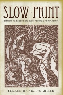 Slow Print: Literary Radicalism and Late Victorian Print Culture - Elizabeth Miller