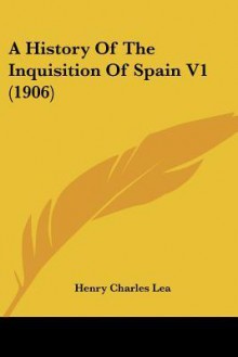 A History of the Inquisition of Spain V1 (1906) - Henry Charles Lea