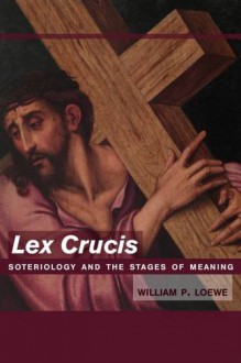 Lex Crucis: Soteriology and the Stages of Meaning - William P. Loewe