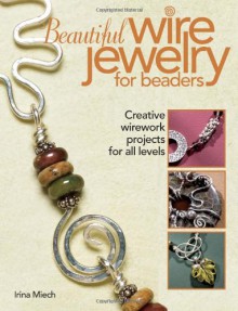 Beautiful Wire Jewelry for Beaders: Creative Wirework Projects for All Levels - Irina Miech