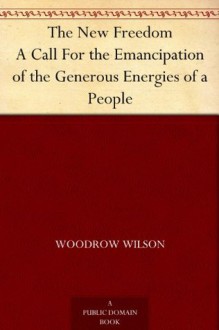 The New Freedom A Call For the Emancipation of the Generous Energies of a People - Woodrow Wilson