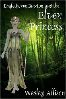 Eaglethorpe Buxton and the Elven Princess - Wesley Allison