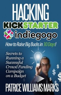 By Patrice Williams Marks - Hacking Kickstarter, Indiegogo: How to Raise Big Bucks in 30 Days: Secrets to Running a Successful Crowd Funding Campaign on a Budget (Updated November 2013) - Patrice Williams Marks