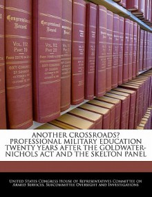 Another Crossroads? Professional Military Education Twenty Years After The Goldwater Nichols Act And The Skelton Panel - United States House of Representatives