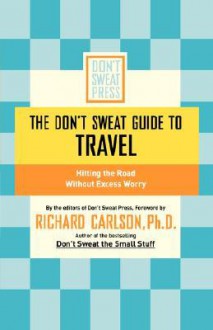 The Don't Sweat Guide to Travel: Hitting the Road Without Excess Worry - Richard Carlson