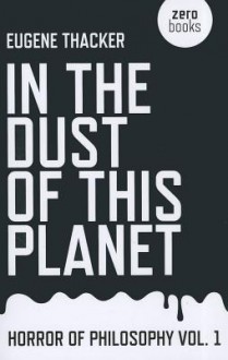 In the Dust of This Planet (Horror of Philosophy) - Eugene Thacker