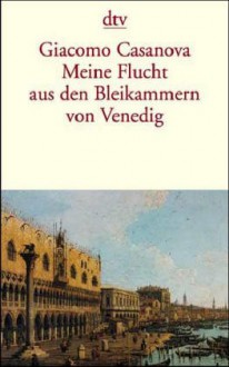 Meine Flucht aus den Bleikammern von Venedig: Die Geschichte meiner Flucht aus dem Gefängnis der Republik Venedig, den sogenannten Bleikammern - Giacomo Casanova