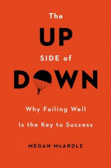 The Up Side of Down: Why Failing Well Is the Key to Success - Megan McArdle