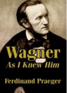 Wagner as I Knew Him - Ferdinand Praeger