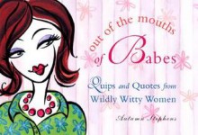 Out of the Mouths of Babes: Quips and Quotes from Wildly Witty Women - Autumn Stephens