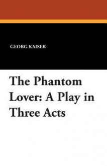 The Phantom Lover: A Play in Three Acts - Georg Kaiser, Herman Bernstein, Adolph Meyer