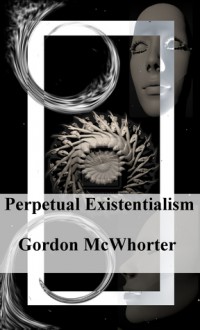 Perpetual Existentialism - Gordon Sean McWhorter