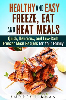 Healthy and Easy Freeze, Eat, and Heat Meals: Quick, Delicious, and Low-Carb Freezer Meal Recipes for Your Family (Microwave Meals) - Andrea Libman