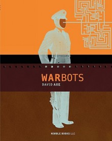 War Bots: How U.S. Military Robots Are Transforming War in Iraq, Afghanistan, and the Future - David Axe