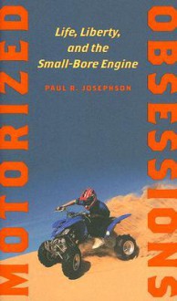 Motorized Obsessions: Life, Liberty, and the Small-Bore Engine - Paul R. Josephson