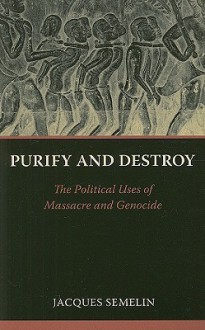 Purify and Destroy: The Political Uses of Massacre and Genocide - Jacques Semelin, Stanley Hoffman, Cynthia Schoch