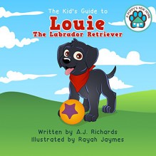 The Kid's Guide to Louie the Labrador Retriever (A Puppy's New Home Book 2) - A.J. Richards, Rayah Jaymes