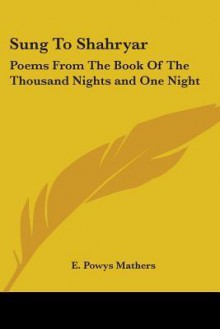 Sung to Shahryar, Poems from the Book of the Thousand Nights & One Night - E. Powys Mathers