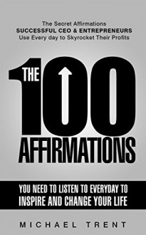 The 100 Affirmations You Need to Listen to Everyday to Inspire and change Your Life: The Secret Affirmations Successful CEO and Entrepreneurs Use Everyday to Skyrocket Their Profits - Michael Trent