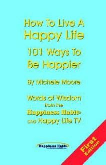 How to Live a Happy Life - 101 Ways to Be Happier - Michele Moore