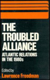 The Troubled Alliance: Atlantic Relations In The 1980s - Lawrence Freedman