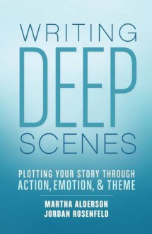 Writing Deep Scenes: Plotting Your Story Through Action, Emotion, and Theme - Martha Alderson, Jordan Rosenfeld