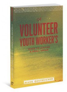 A Volunteer Youth Worker's Guide to Leading a Small Group - Mark Oestreicher