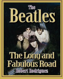 The Beatles: The Long and Fabulous Road: Beatles Biography: The British Invasion, Brian Epstein, Paul, George, Ringo and John Lennon Biography--Beatlemania, Sgt. Peppers (Beatles History) (Volume 1) - Robert Rodriguez