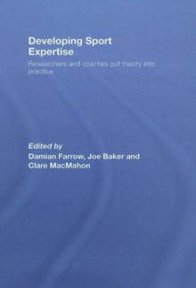 Developing Sport Expertise: Researchers and Coaches put Theory into Practice - Damian Farrow, Joseph Baker, Clare MacMahon