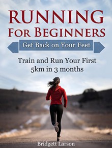 Running For Beginners: Get Back on Your Feet. Train and Run Your First 5km in 3 months (Running for beginners books, running for women, running for dummies) - Bridgett Larson