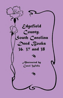 Edgefield County, South Carolina: Deed Books 36, 37 & 38 - Carol Wells