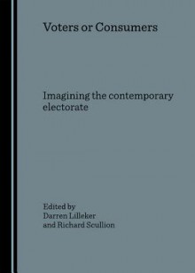 Voters or Consumers: Imagining the Contemporary Electorate - Darren Lilleker, Richard Scullion