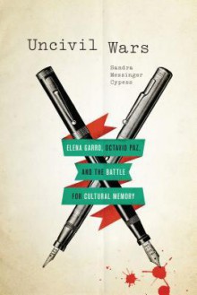 Uncivil Wars: Elena Garro, Octavio Paz, and the Battle for Cultural Memory - Sandra Messinger Cypess