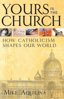 Yours Is the Church: How Catholicism Shapes Our World - Mike Aquilina