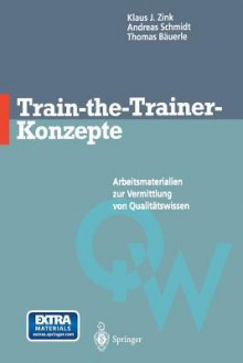 Train-The-Trainer-Konzepte: Arbeitsmaterialien Zur Vermittlung Von Qualitatswissen - Klaus J Zink, Andreas Schmidt, Thomas Bauerle