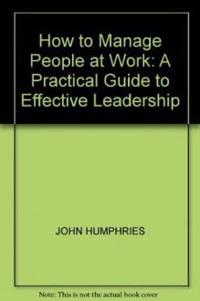 How to Manage People at Work: A Practical Guide to Effective Leadership - John Humphries